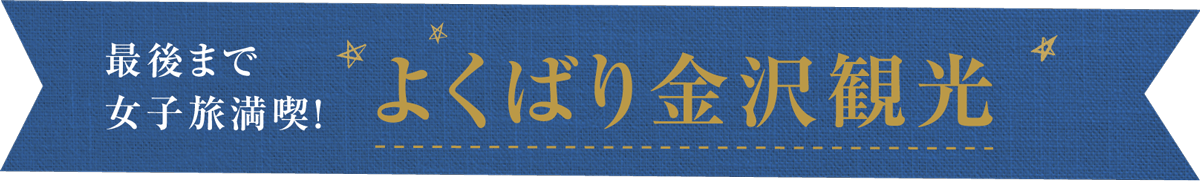 最後まで女子旅満喫！よくばり金沢観光