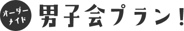 男子会の希望を叶える納得のプランをお作りします!