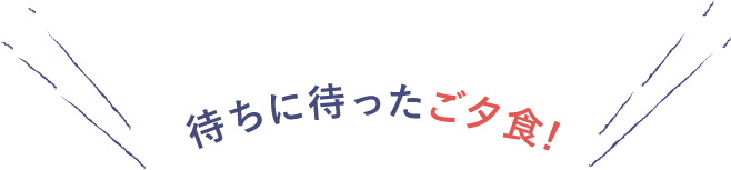 待ちに待ったごタ食!
