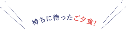 待ちに待ったごタ食!