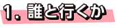 1.誰と行くか