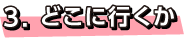 3.どこに行くか