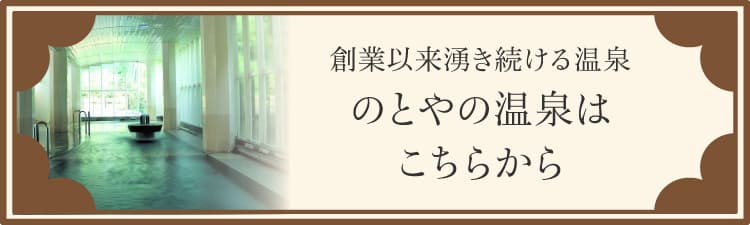 創業以来湧き続ける温泉 のとやの温泉はこちらから
