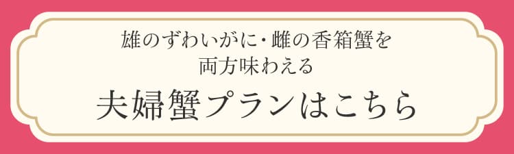 雄のずわいがに・雌の香箱蟹を両方味わえる夫婦蟹プランはこちら