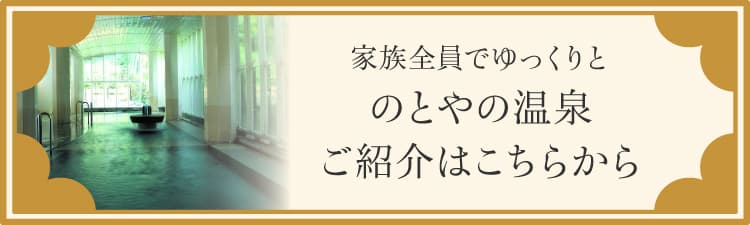 家族全員でゆっくりと のとやの温泉ご紹介はこちらから