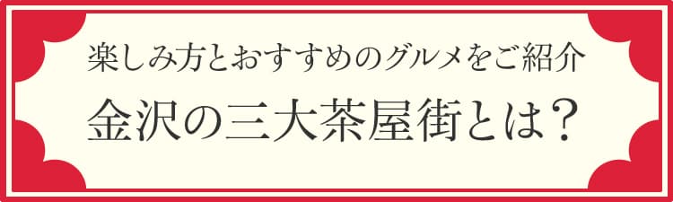 楽しみ方とおすすめのグルメをご紹介 金沢の三大茶屋街とは？
